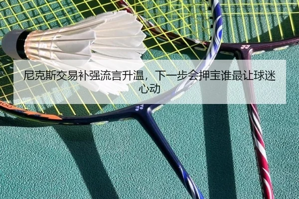 尼克斯交易补强流言升温，下一步会押宝谁最让球迷心动 - bet365 account