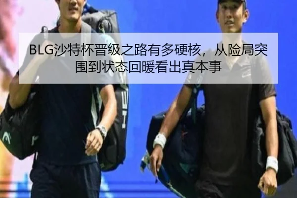 BLG沙特杯晋级之路有多硬核，从险局突围到状态回暖看出真本事 - bet365 account